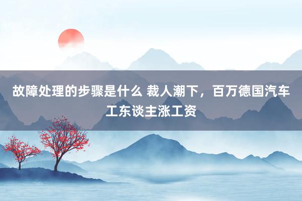 故障处理的步骤是什么 裁人潮下，百万德国汽车工东谈主涨工资