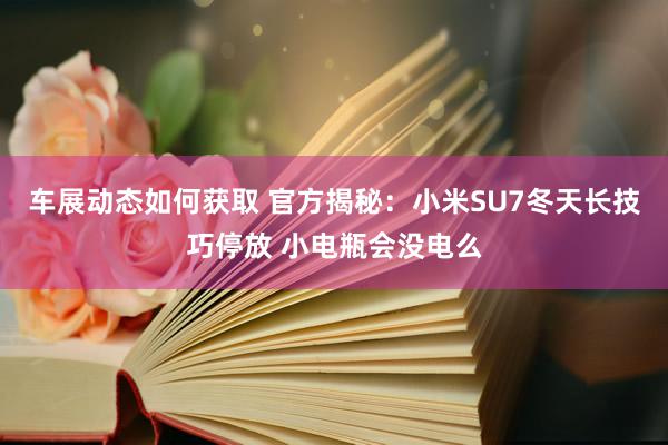 车展动态如何获取 官方揭秘：小米SU7冬天长技巧停放 小电瓶会没电么