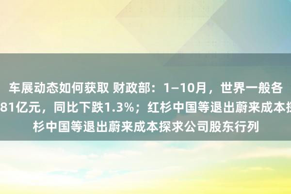 车展动态如何获取 财政部：1—10月，世界一般各人预算收入184981亿元，同比下跌1.3%；红杉中国等退出蔚来成本探求公司股东行列