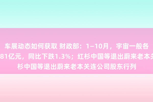 车展动态如何获取 财政部：1—10月，宇宙一般各人预算收入184981亿元，同比下跌1.3%；红杉中国等退出蔚来老本关连公司股东行列