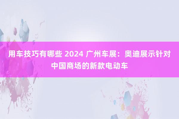 用车技巧有哪些 2024 广州车展：奥迪展示针对中国商场的新款电动车