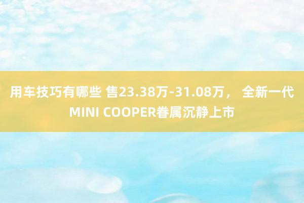 用车技巧有哪些 售23.38万-31.08万， 全新一代MINI COOPER眷属沉静上市