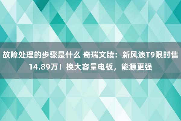 故障处理的步骤是什么 奇瑞文牍：新风浪T9限时售14.89万！换大容量电板，能源更强