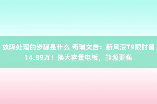 故障处理的步骤是什么 奇瑞文告：新风浪T9限时售14.89万！换大容量电板，能源更强