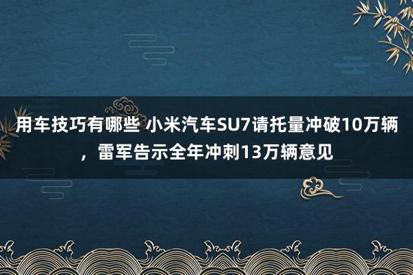 用车技巧有哪些 小米汽车SU7请托量冲破10万辆，雷军告示全年冲刺13万辆意见