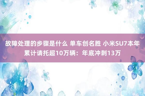 故障处理的步骤是什么 单车创名胜 小米SU7本年累计请托超10万辆：年底冲刺13万