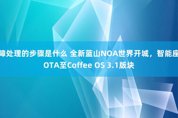 故障处理的步骤是什么 全新蓝山NOA世界开城，智能座舱OTA至Coffee OS 3.1版块