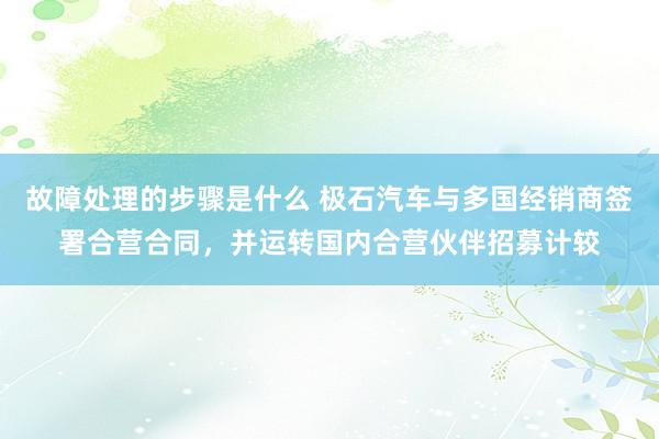 故障处理的步骤是什么 极石汽车与多国经销商签署合营合同，并运转国内合营伙伴招募计较