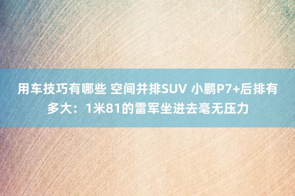 用车技巧有哪些 空间并排SUV 小鹏P7+后排有多大：1米81的雷军坐进去毫无压力