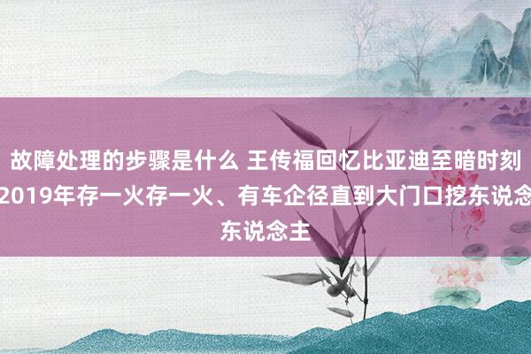 故障处理的步骤是什么 王传福回忆比亚迪至暗时刻：2019年存一火存一火、有车企径直到大门口挖东说念主