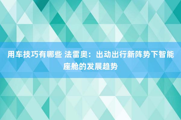 用车技巧有哪些 法雷奥：出动出行新阵势下智能座舱的发展趋势