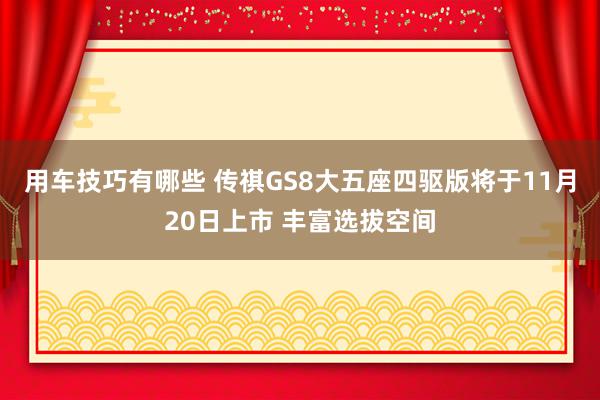 用车技巧有哪些 传祺GS8大五座四驱版将于11月20日上市 丰富选拔空间