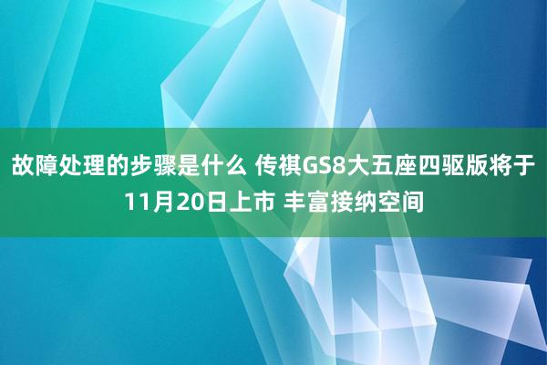 故障处理的步骤是什么 传祺GS8大五座四驱版将于11月20日上市 丰富接纳空间