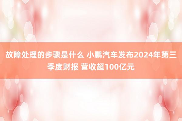 故障处理的步骤是什么 小鹏汽车发布2024年第三季度财报 营收超100亿元