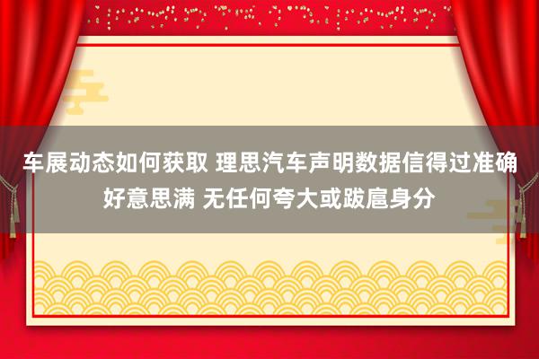 车展动态如何获取 理思汽车声明数据信得过准确好意思满 无任何夸大或跋扈身分