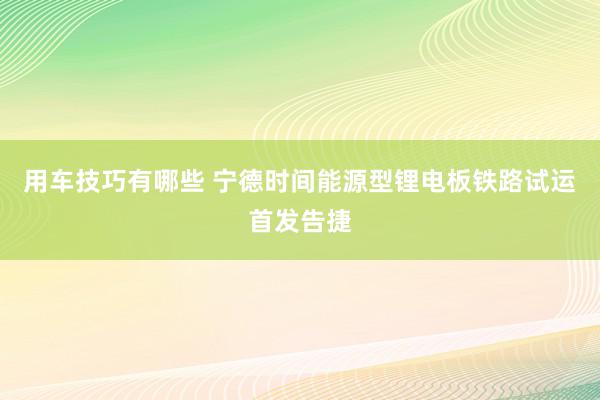 用车技巧有哪些 宁德时间能源型锂电板铁路试运首发告捷