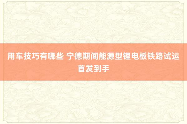 用车技巧有哪些 宁德期间能源型锂电板铁路试运首发到手