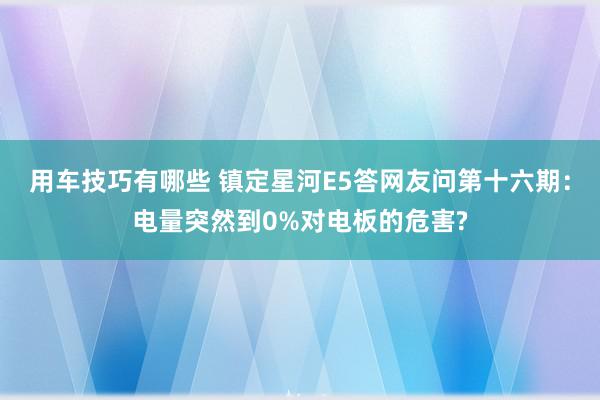 用车技巧有哪些 镇定星河E5答网友问第十六期：电量突然到0%对电板的危害?