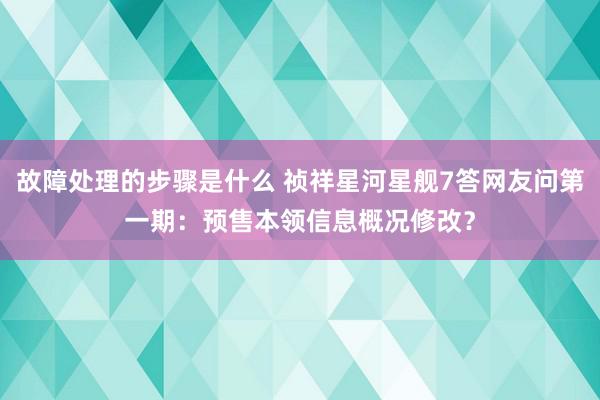 故障处理的步骤是什么 祯祥星河星舰7答网友问第一期：预售本领信息概况修改？