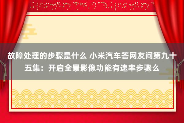 故障处理的步骤是什么 小米汽车答网友问第九十五集：开启全景影像功能有速率步骤么