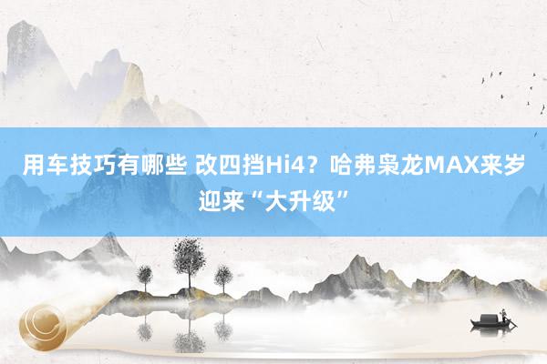 用车技巧有哪些 改四挡Hi4？哈弗枭龙MAX来岁迎来“大升级”