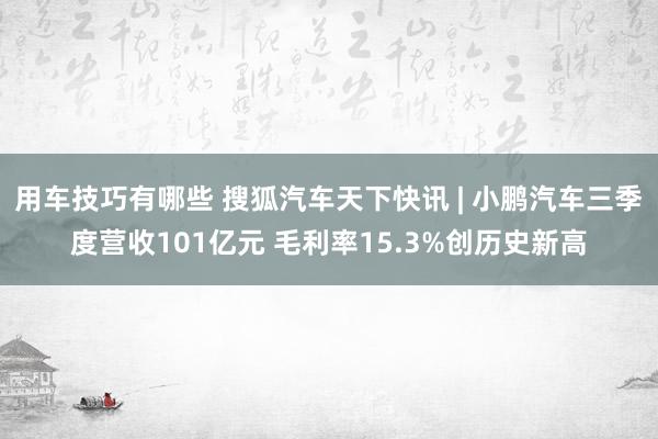 用车技巧有哪些 搜狐汽车天下快讯 | 小鹏汽车三季度营收101亿元 毛利率15.3%创历史新高