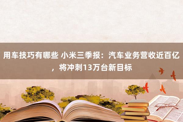 用车技巧有哪些 小米三季报：汽车业务营收近百亿，将冲刺13万台新目标