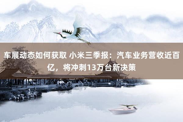 车展动态如何获取 小米三季报：汽车业务营收近百亿，将冲刺13万台新决策