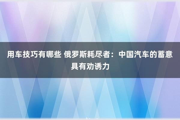 用车技巧有哪些 俄罗斯耗尽者：中国汽车的蓄意具有劝诱力