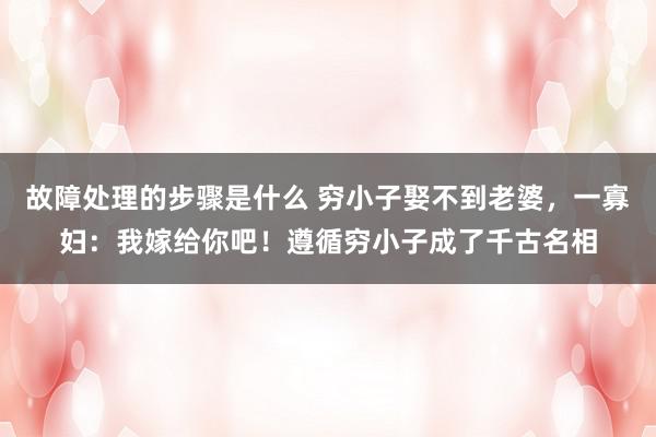 故障处理的步骤是什么 穷小子娶不到老婆，一寡妇：我嫁给你吧！遵循穷小子成了千古名相